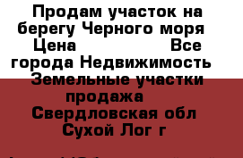 Продам участок на берегу Черного моря › Цена ­ 4 300 000 - Все города Недвижимость » Земельные участки продажа   . Свердловская обл.,Сухой Лог г.